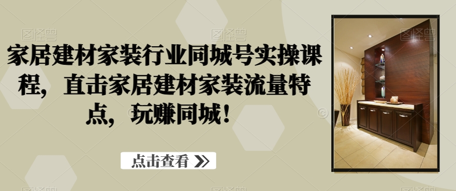 家居建材家装行业同城号实操课程，直击家居建材家装流量特点，玩赚同城！-猫哥网资源库
