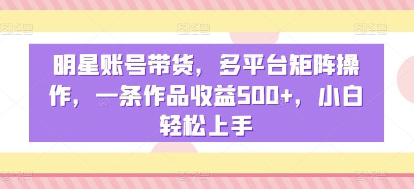 明星账号带货，多平台矩阵操作，一条作品收益500+，小白轻松上手【揭秘】-猫哥网资源库