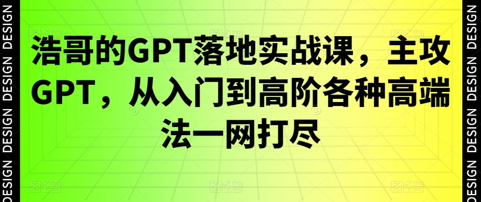 浩哥的GPT落地实战课，主攻GPT，从入门到高阶各种高端法一网打尽-猫哥网资源库