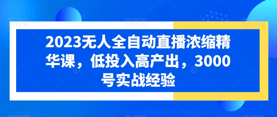 2023无人全自动直播浓缩精华课，低投入高产出，3000号实战经验-猫哥网资源库