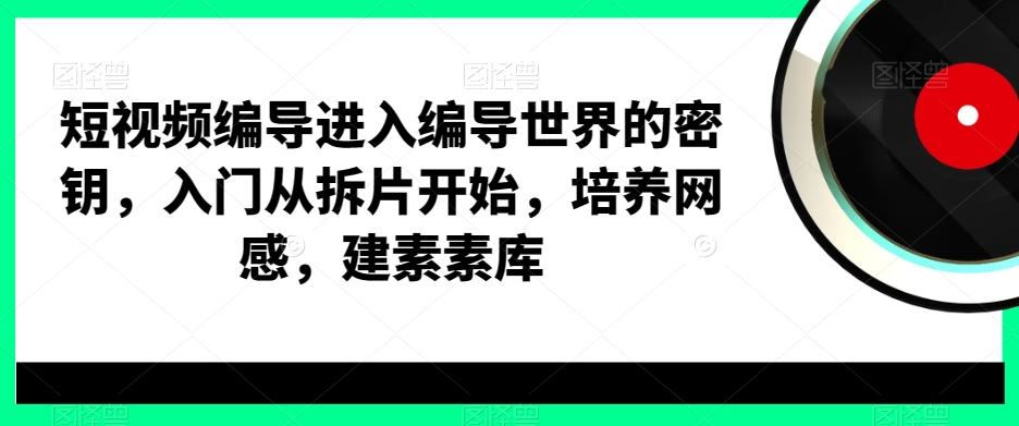 短视频编导进入编导世界的密钥，入门从拆片开始，培养网感，建素素库-猫哥网资源库