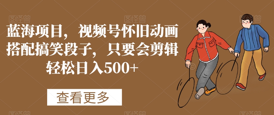 蓝海项目，视频号怀旧动画搭配搞笑段子，只要会剪辑轻松日入500+【揭秘】-猫哥网资源库