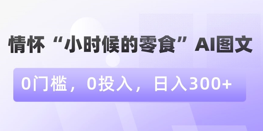情怀“小时候的零食”AI图文，0门槛，0投入，日入300+【揭秘】-猫哥网资源库