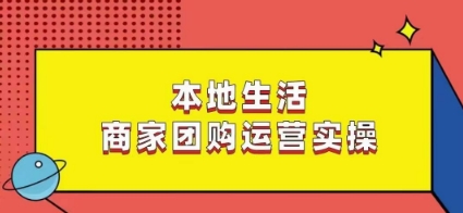 本地生活商家团购运营实操，看完课程即可实操团购运营-猫哥网资源库