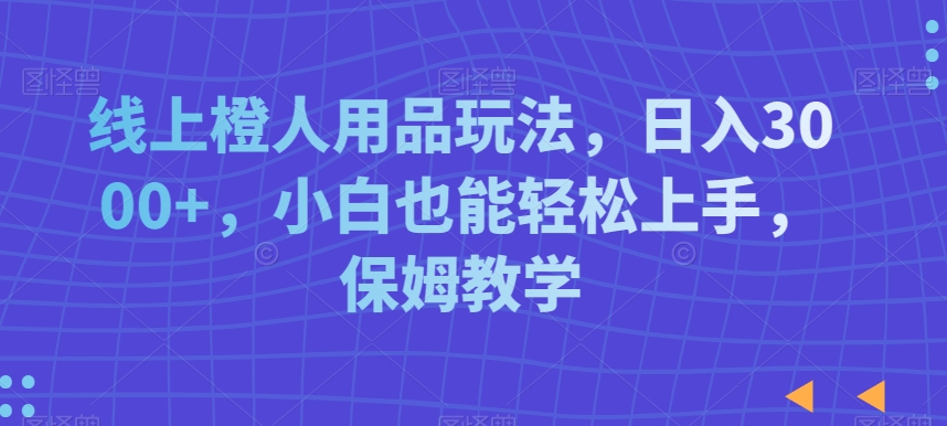 线上橙人用品玩法，日入3000+，小白也能轻松上手，保姆教学【揭秘】-猫哥网资源库