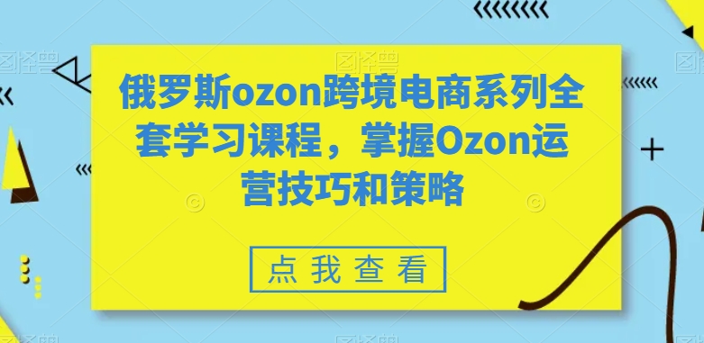 俄罗斯ozon跨境电商系列全套学习课程，掌握Ozon运营技巧和策略-猫哥网资源库