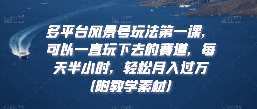 多平台风景号玩法第一课，可以一直玩下去的赛道，每天半小时，轻松月入过万（附教学素材）【揭秘】-猫哥网资源库