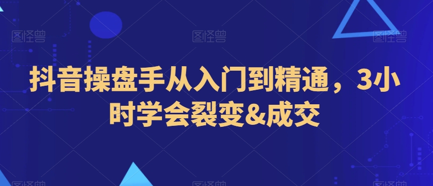 抖音操盘手从入门到精通，3小时学会裂变&成交-猫哥网资源库
