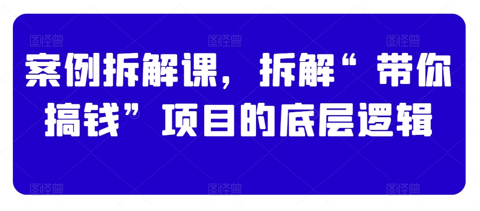 案例拆解课，拆解“带你搞钱”项目的底层逻辑-猫哥网资源库