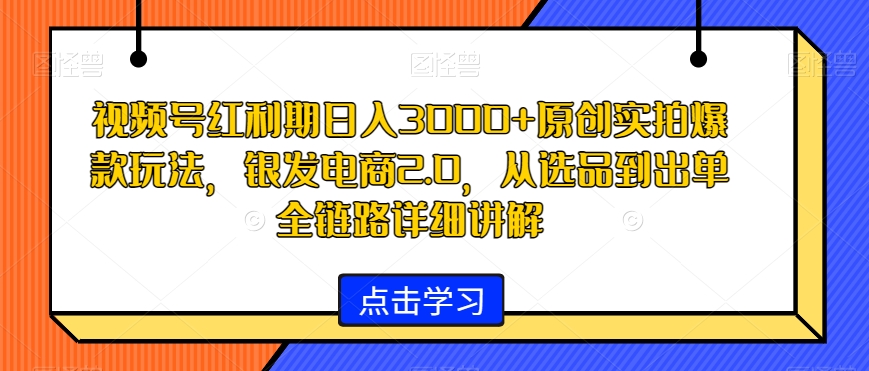 视频号红利期日入3000+原创实拍爆款玩法，银发电商2.0，从选品到出单全链路详细讲解【揭秘】-猫哥网资源库