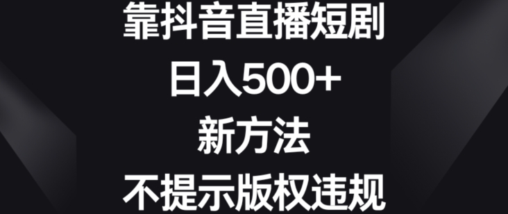 靠抖音直播短剧，日入500+，新方法、不提示版权违规【揭秘】-猫哥网资源库