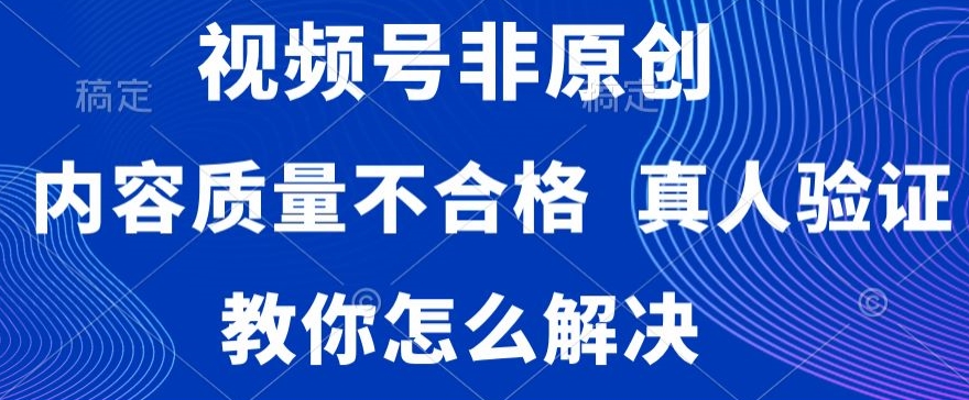 视频号非原创，内容质量不合格，真人验证，违规怎么解决【揭秘】-猫哥网资源库