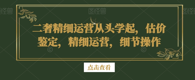 二奢精细运营从头学起，估价鉴定，精细运营，细节操作-猫哥网资源库