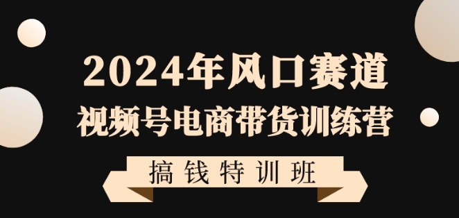 2024年风口赛道视频号电商带货训练营搞钱特训班，带领大家快速入局自媒体电商带货-猫哥网资源库