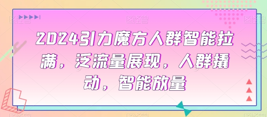 2024引力魔方人群智能拉满，​泛流量展现，人群撬动，智能放量-猫哥网资源库