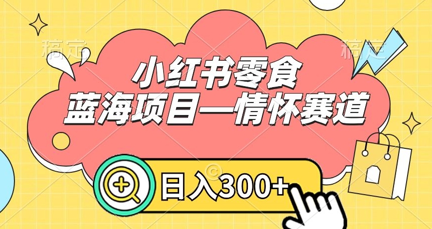 小红书零食蓝海项目—情怀赛道，0门槛，日入300+【揭秘】-猫哥网资源库