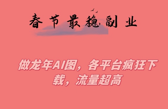 春节期间最稳副业，做龙年AI图，各平台疯狂下载，流量超高【揭秘】-猫哥网资源库