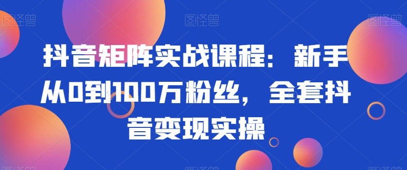 抖音矩阵实战课程：新手从0到100万粉丝，全套抖音变现实操-猫哥网资源库