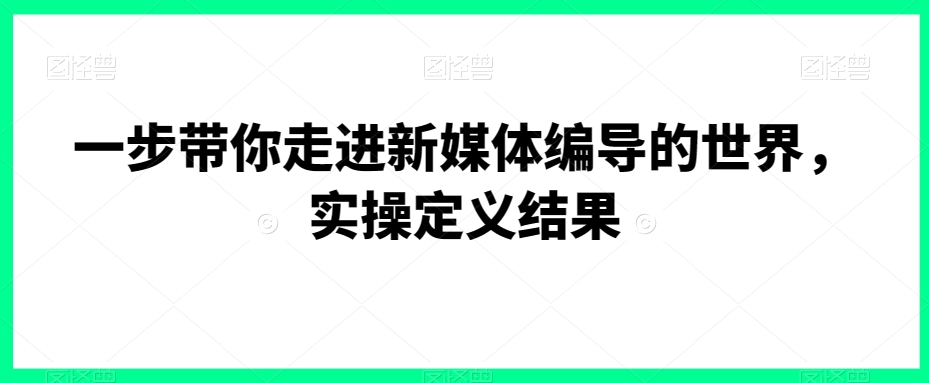 一步带你走进新媒体编导的世界，实操定义结果-猫哥网资源库