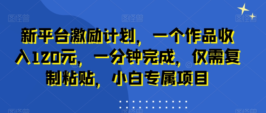 新平台激励计划，一个作品收入120元，一分钟完成，仅需复制粘贴，小白专属项目【揭秘】-猫哥网资源库
