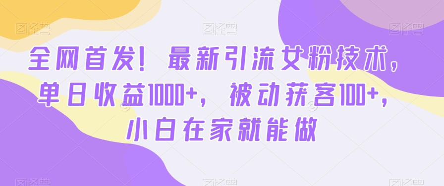 全网首发！最新引流女粉技术，单日收益1000+，被动获客100+，小白在家就能做【揭秘】-猫哥网资源库