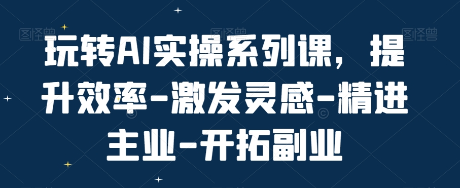 玩转AI实操系列课，提升效率-激发灵感-精进主业-开拓副业-猫哥网资源库