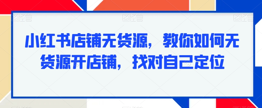 小红书店铺无货源，教你如何无货源开店铺，找对自己定位-猫哥网资源库