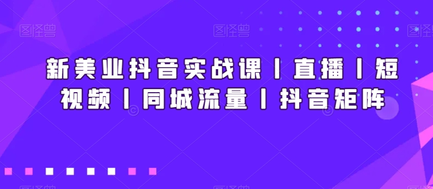 新美业抖音实战课丨直播丨短视频丨同城流量丨抖音矩阵-猫哥网资源库