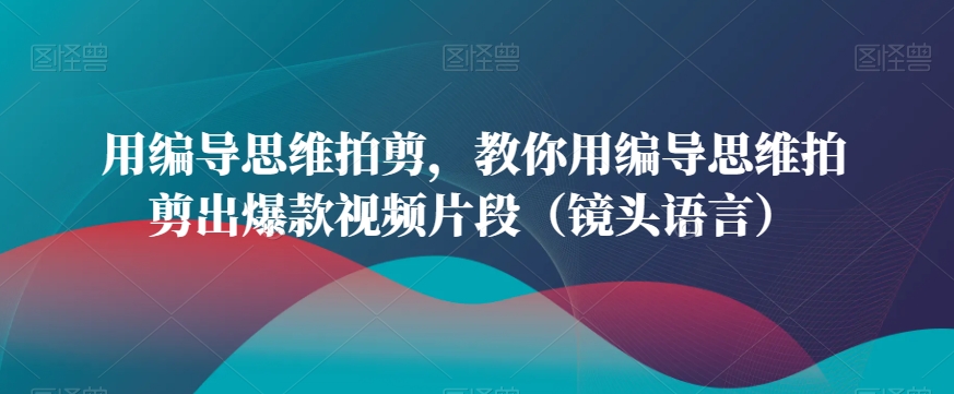 用编导思维拍剪，教你用编导思维拍剪出爆款视频片段（镜头语言）-猫哥网资源库