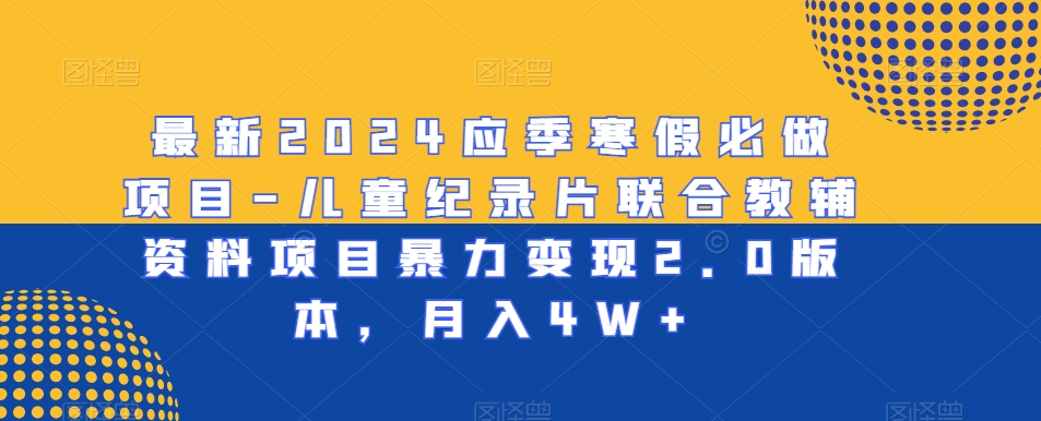 最新2024应季寒假必做项目-儿童纪录片联合教辅资料项目暴力变现2.0版本，月入4W+【揭秘】-猫哥网资源库