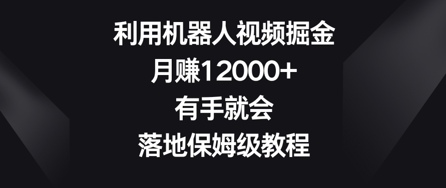 利用机器人视频掘金，月赚12000+，有手就会，落地保姆级教程【揭秘】-猫哥网资源库