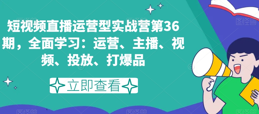 短视频直播运营型实战营第36期，全面学习：运营、主播、视频、投放、打爆品-猫哥网资源库