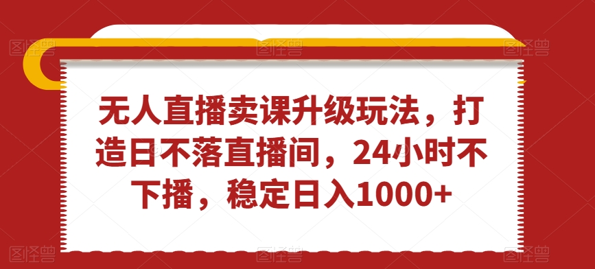 无人直播卖课升级玩法，打造日不落直播间，24小时不下播，稳定日入1000+【揭秘】-猫哥网资源库