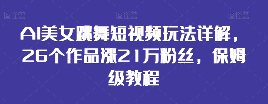AI美女跳舞短视频玩法详解，26个作品涨21万粉丝，保姆级教程【揭秘】-猫哥网资源库