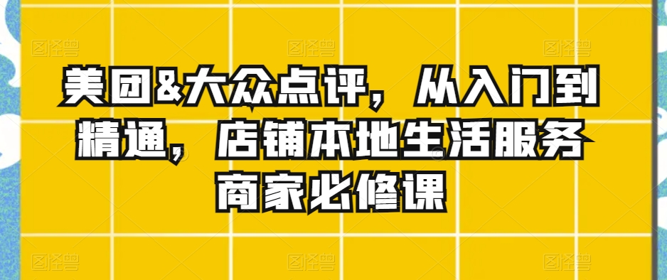 美团&大众点评，从入门到精通，店铺本地生活服务商家必修课-猫哥网资源库