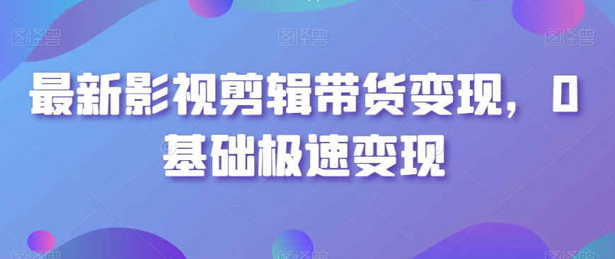 最新影视剪辑带货变现，0基础极速变现-猫哥网资源库