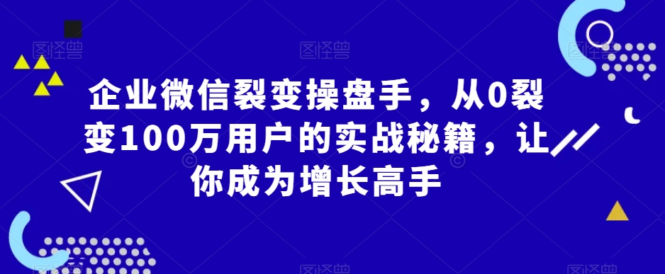企业微信裂变操盘手，从0裂变100万用户的实战秘籍，让你成为增长高手-猫哥网资源库