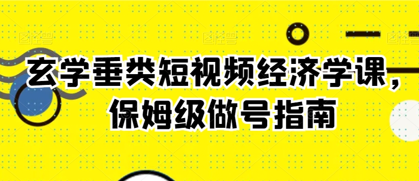 玄学垂类短视频经济学课，保姆级做号指南-猫哥网资源库