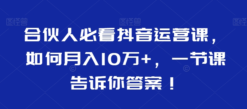 合伙人必看抖音运营课，如何月入10万+，一节课告诉你答案！-猫哥网资源库