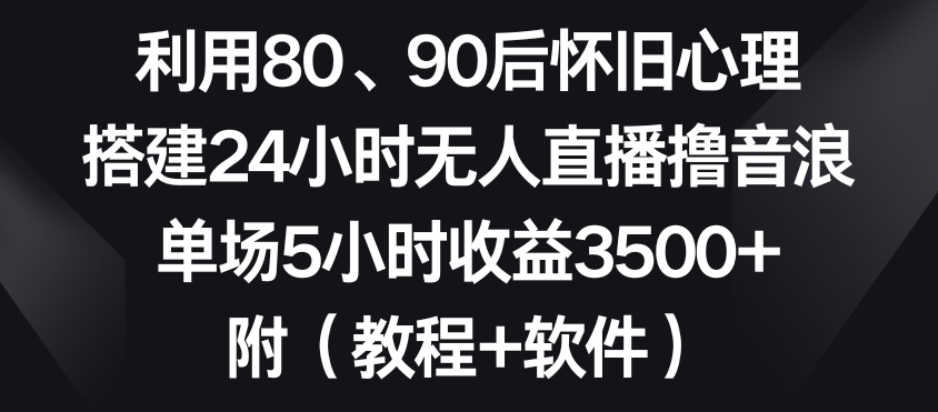 利用80、90后怀旧心理，搭建24小时无人直播撸音浪，单场5小时收益3500+（教程+软件）【揭秘】-猫哥网资源库