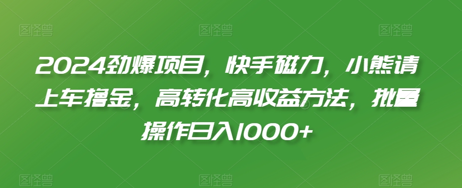 2024劲爆项目，快手磁力，小熊请上车撸金，高转化高收益方法，批量操作日入1000+【揭秘】-猫哥网资源库