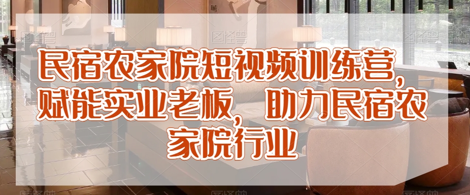 民宿农家院短视频训练营，赋能实业老板，助力民宿农家院行业-猫哥网资源库