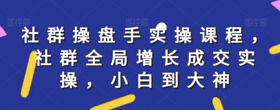 社群实操课程，社群全局增长成交实操，小白到大神-猫哥网资源库