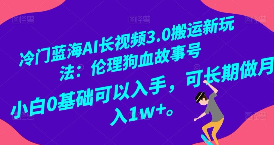 冷门蓝海AI长视频3.0搬运新玩法：伦理狗血故事号，小白0基础可以入手，可长期做月入1w+【揭秘】-猫哥网资源库