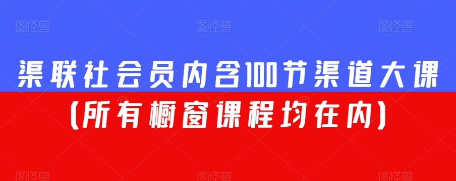 渠联社会员内含100节渠道大课（所有橱窗课程均在内）-猫哥网资源库
