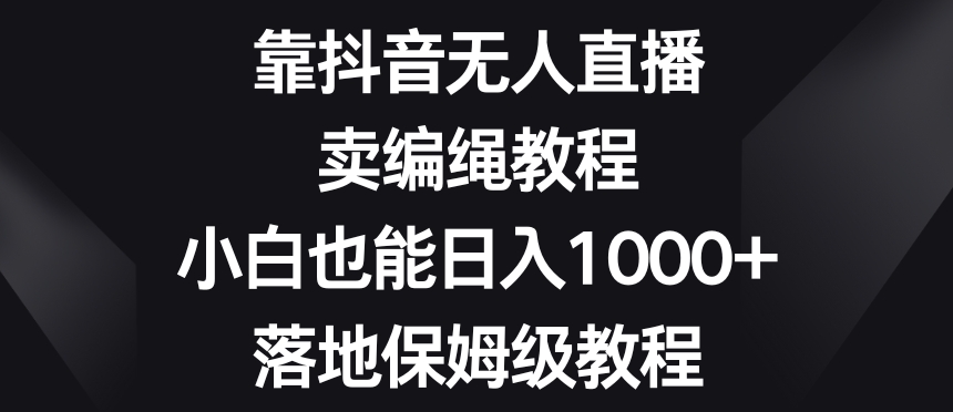 靠抖音无人直播，卖编绳教程，小白也能日入1000+，落地保姆级教程【揭秘】-猫哥网资源库