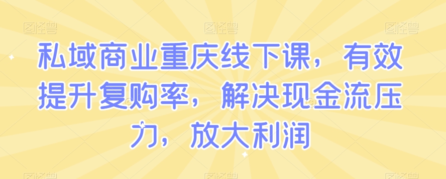 私域商业重庆线下课，有效提升复购率，解决现金流压力，放大利润-猫哥网资源库