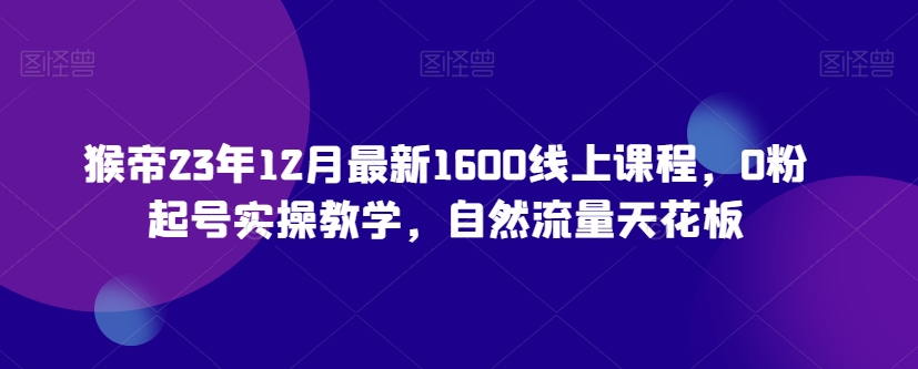 猴帝23年12月最新1600线上课程，0粉起号实操教学，自然流量天花板-猫哥网资源库