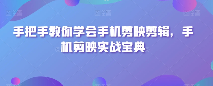 手把手教你学会手机剪映剪辑，手机剪映实战宝典-猫哥网资源库