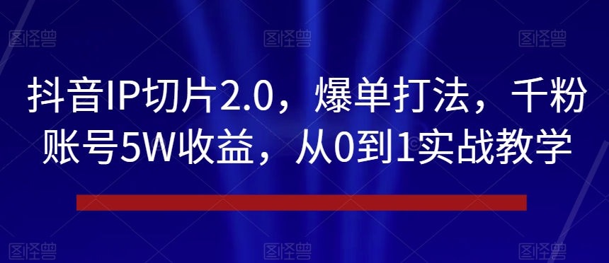 抖音IP切片2.0，爆单打法，千粉账号5W收益，从0到1实战教学【揭秘】-猫哥网资源库